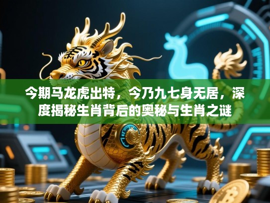 今期马龙虎出特，今乃九七身无居，深度揭秘生肖背后的奥秘与生肖之谜