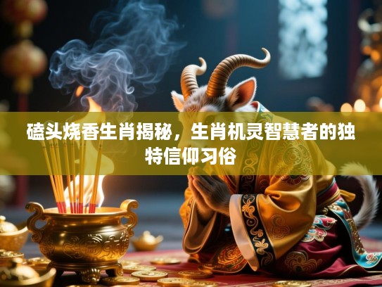 磕头烧香生肖揭秘，生肖机灵智慧者的独特信仰习俗