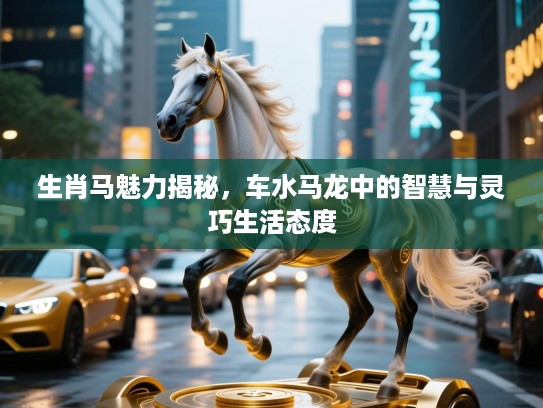 生肖马魅力揭秘，车水马龙中的智慧与灵巧生活态度