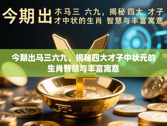 今期出马三六九,揭秘四大才子中状元的生肖智慧与丰富寓意 今期出马三六九,揭秘四大才子中状元的生肖智慧与丰富寓意