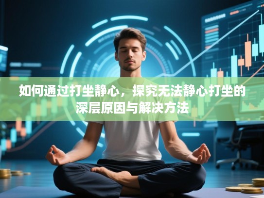 如何通过打坐静心,探究无法静心打坐的深层原因与解决方法 如何通过打坐静心,探究无法静心打坐的深层原因与解决方法