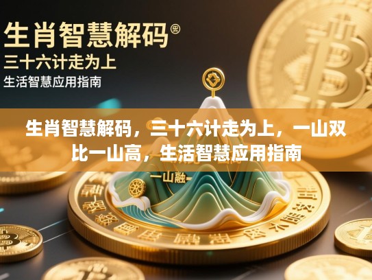 生肖智慧解码,三十六计走为上,一山双比一山高,生活智慧应用指南 生肖智慧解码,三十六计走为上,一山双比一山高,生活智慧应用指南