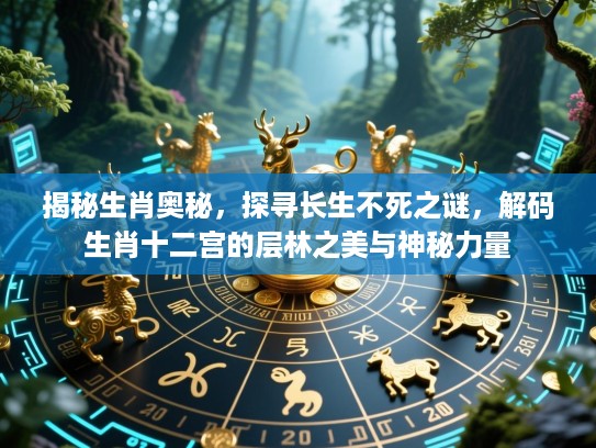 揭秘生肖奥秘,探寻长生不死之谜,解码生肖十二宫的层林之美与神秘力量 揭秘生肖奥秘,探寻长生不死之谜,解码生肖十二宫的层林之美与神秘力量