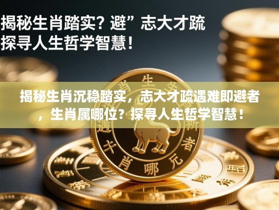 揭秘生肖沉稳踏实,志大才疏遇难即避者,生肖属哪位?探寻人生哲学智慧! 揭秘生肖沉稳踏实,志大才疏遇难即避者,生肖属哪位?探寻人生哲学智慧!