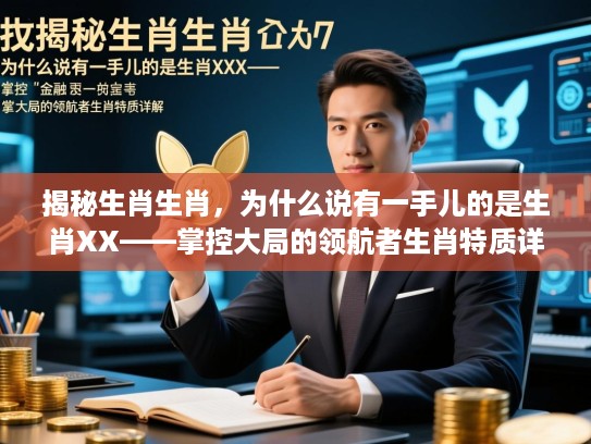 揭秘生肖生肖,为什么说有一手儿的是生肖XX——掌控大局的领航者生肖特质详解 揭秘生肖生肖,为什么说有一手儿的是生肖XX——掌控大局的领航者生肖特质详解