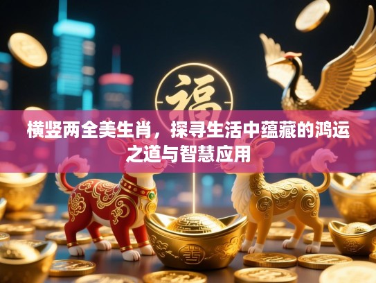 横竖两全美生肖,探寻生活中蕴藏的鸿运之道与智慧应用 横竖两全美生肖,探寻生活中蕴藏的鸿运之道与智慧应用