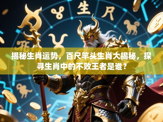 揭秘生肖运势,百尺竿头生肖大揭秘,探寻生肖中的不败王者是谁? 揭秘生肖运势,百尺竿头生肖大揭秘,探寻生肖中的不败王者是谁?