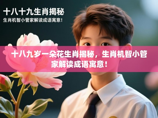 十八九岁一朵花生肖揭秘,生肖机智小管家解读成语寓意! 十八九岁一朵花生肖揭秘,生肖机智小管家解读成语寓意!