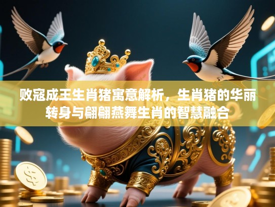 败寇成王生肖猪寓意解析，生肖猪的华丽转身与翩翩燕舞生肖的智慧融合