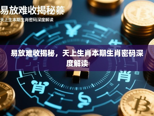 易放难收揭秘,天上生肖本期生肖密码深度解读 易放难收揭秘,天上生肖本期生肖密码深度解读