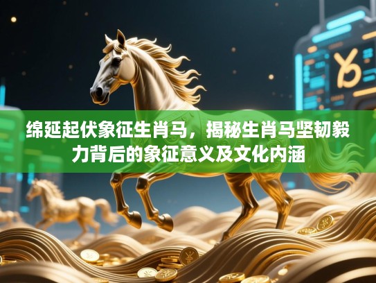 绵延起伏象征生肖马,揭秘生肖马坚韧毅力背后的象征意义及文化内涵 绵延起伏象征生肖马,揭秘生肖马坚韧毅力背后的象征意义及文化内涵