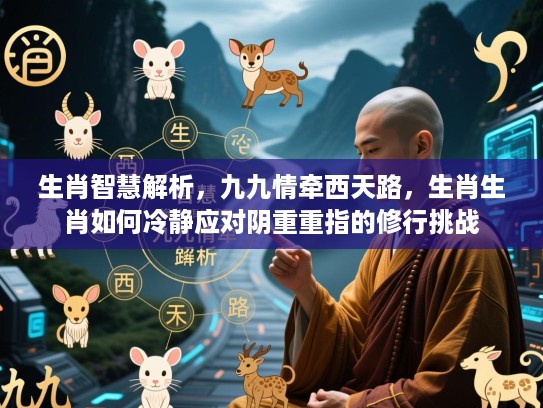 生肖智慧解析,九九情牵西天路,生肖生肖如何冷静应对阴重重指的修行挑战 生肖智慧解析,九九情牵西天路,生肖生肖如何冷静应对阴重重指的修行挑战