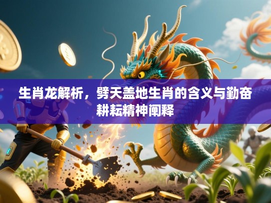 生肖龙解析,劈天盖地生肖的含义与勤奋耕耘精神阐释 生肖龙解析,劈天盖地生肖的含义与勤奋耕耘精神阐释