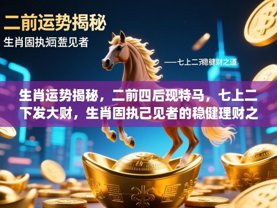 生肖运势揭秘,二前四后现特马,七上二下发大财,生肖固执己见者的稳健理财之道 生肖运势揭秘,二前四后现特马,七上二下发大财,生肖固执己见者的稳健理财之道