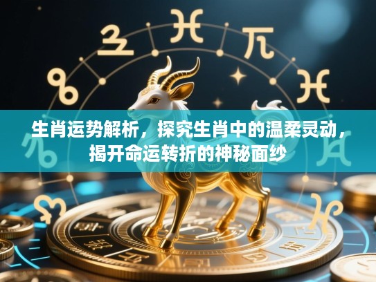 生肖运势解析,探究生肖中的温柔灵动,揭开命运转折的神秘面纱 生肖运势解析,探究生肖中的温柔灵动,揭开命运转折的神秘面纱