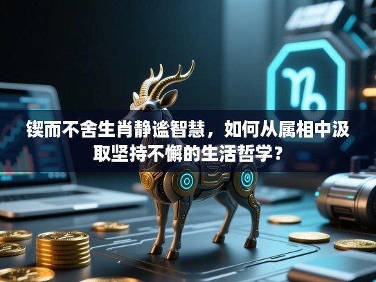 锲而不舍生肖静谧智慧,如何从属相中汲取坚持不懈的生活哲学? 锲而不舍生肖静谧智慧,如何从属相中汲取坚持不懈的生活哲学?