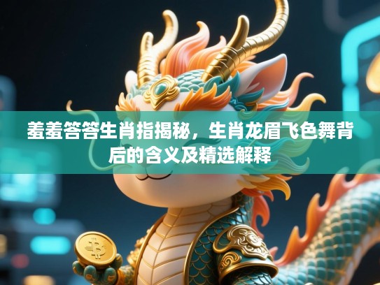 羞羞答答生肖指揭秘,生肖龙眉飞色舞背后的含义及精选解释 羞羞答答生肖指揭秘,生肖龙眉飞色舞背后的含义及精选解释