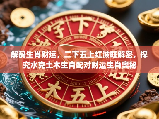 解码生肖财运,二下五上红波旺解密,探究水克土木生肖配对财运生肖奥秘 解码生肖财运,二下五上红波旺解密,探究水克土木生肖配对财运生肖奥秘