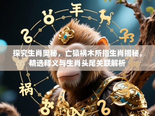 探究生肖奥秘,亡猿祸木所指生肖揭秘,精选释义与生肖头尾关联解析 探究生肖奥秘,亡猿祸木所指生肖揭秘,精选释义与生肖头尾关联解析