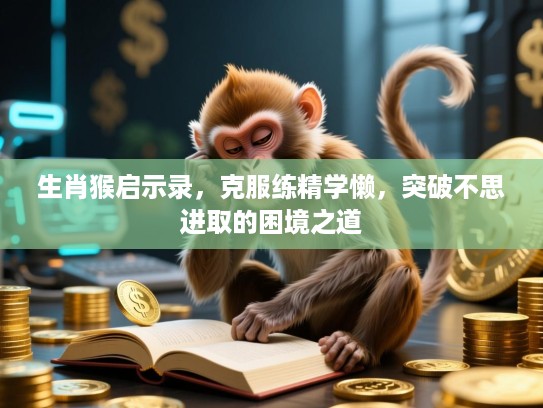 生肖猴启示录,克服练精学懒,突破不思进取的困境之道 生肖猴启示录,克服练精学懒,突破不思进取的困境之道