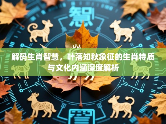 解码生肖智慧,叶落知秋象征的生肖特质与文化内涵深度解析 解码生肖智慧,叶落知秋象征的生肖特质与文化内涵深度解析