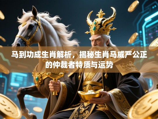 马到功成生肖解析，揭秘生肖马威严公正的仲裁者特质与运势