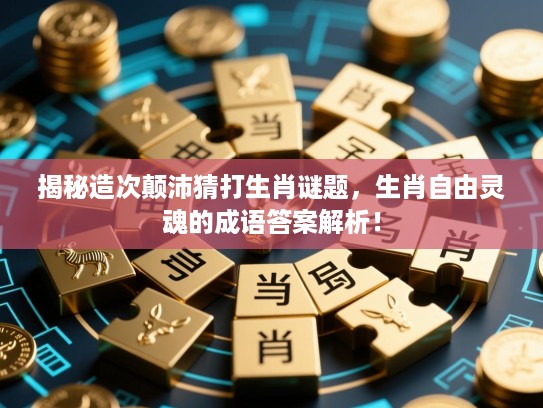 揭秘造次颠沛猜打生肖谜题,生肖自由灵魂的成语答案解析! 揭秘造次颠沛猜打生肖谜题,生肖自由灵魂的成语答案解析!
