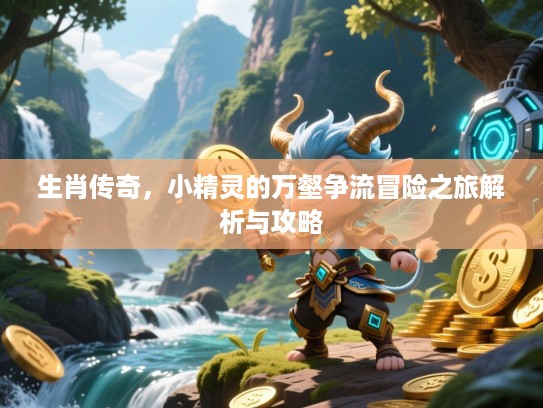 生肖传奇,小精灵的万壑争流冒险之旅解析与攻略 生肖传奇,小精灵的万壑争流冒险之旅解析与攻略