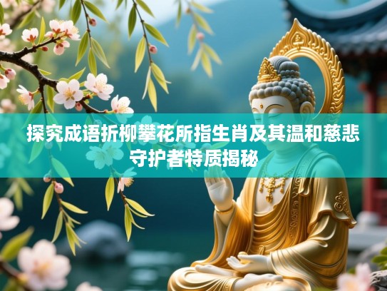 探究成语折柳攀花所指生肖及其温和慈悲守护者特质揭秘 探究成语折柳攀花所指生肖及其温和慈悲守护者特质揭秘