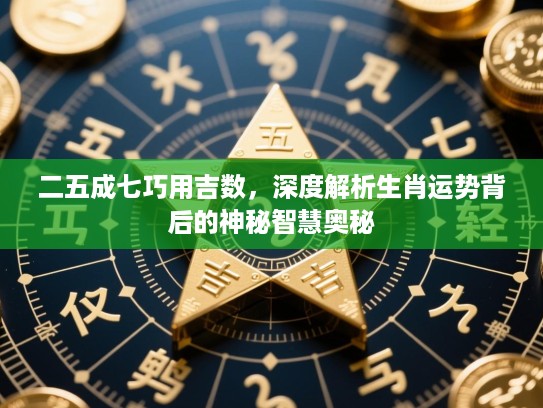 二五成七巧用吉数,深度解析生肖运势背后的神秘智慧奥秘 二五成七巧用吉数,深度解析生肖运势背后的神秘智慧奥秘