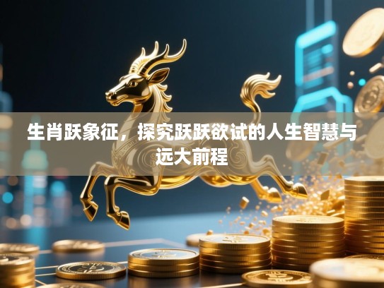 生肖跃象征,探究跃跃欲试的人生智慧与远大前程 生肖跃象征,探究跃跃欲试的人生智慧与远大前程