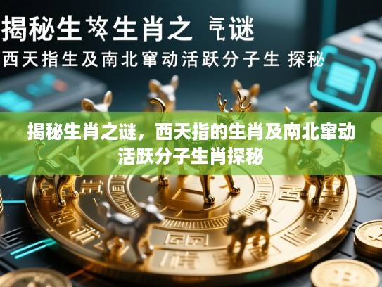 揭秘生肖之谜,西天指的生肖及南北窜动活跃分子生肖探秘 揭秘生肖之谜,西天指的生肖及南北窜动活跃分子生肖探秘