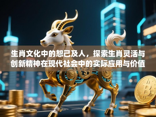 生肖文化中的恕己及人,探索生肖灵活与创新精神在现代社会中的实际应用与价值 生肖文化中的恕己及人,探索生肖灵活与创新精神在现代社会中的实际应用与价值