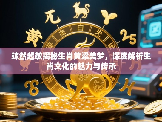 竦然起敬揭秘生肖黄粱美梦,深度解析生肖文化的魅力与传承 竦然起敬揭秘生肖黄粱美梦,深度解析生肖文化的魅力与传承