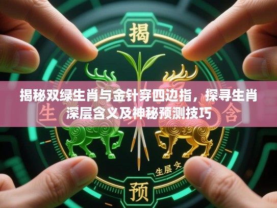 揭秘双绿生肖与金针穿四边指,探寻生肖深层含义及神秘预测技巧 揭秘双绿生肖与金针穿四边指,探寻生肖深层含义及神秘预测技巧