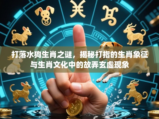 打落水狗生肖之谜,揭秘打指的生肖象征与生肖文化中的故弄玄虚现象 打落水狗生肖之谜,揭秘打指的生肖象征与生肖文化中的故弄玄虚现象