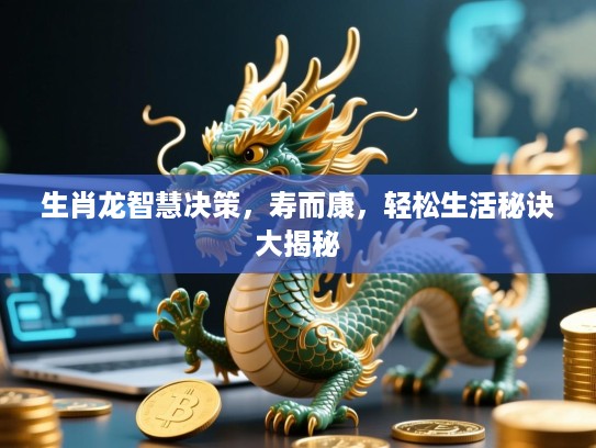 生肖龙智慧决策,寿而康,轻松生活秘诀大揭秘 生肖龙智慧决策,寿而康,轻松生活秘诀大揭秘