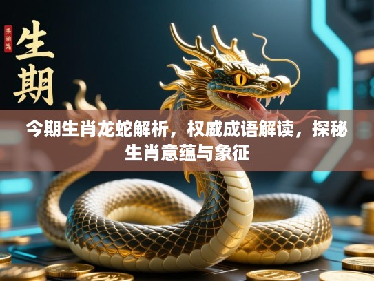 今期生肖龙蛇解析,权威成语解读,探秘生肖意蕴与象征 今期生肖龙蛇解析,权威成语解读,探秘生肖意蕴与象征