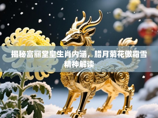 揭秘富丽堂皇生肖内涵,腊月菊花傲霜雪精神解读 揭秘富丽堂皇生肖内涵,腊月菊花傲霜雪精神解读