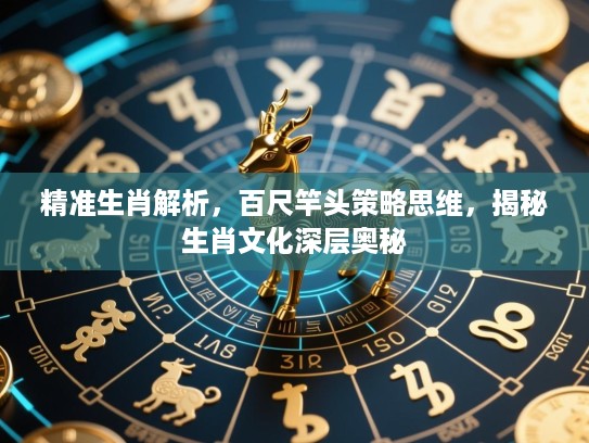 精准生肖解析,百尺竿头策略思维,揭秘生肖文化深层奥秘 精准生肖解析,百尺竿头策略思维,揭秘生肖文化深层奥秘