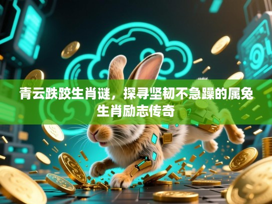 青云跌跤生肖谜,探寻坚韧不急躁的属兔生肖励志传奇 青云跌跤生肖谜,探寻坚韧不急躁的属兔生肖励志传奇