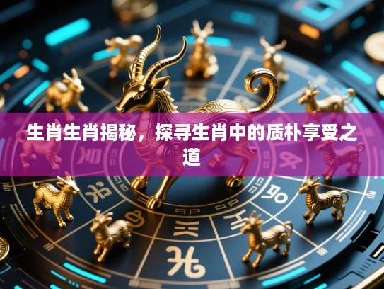 生肖生肖揭秘,探寻生肖中的质朴享受之道 生肖生肖揭秘,探寻生肖中的质朴享受之道