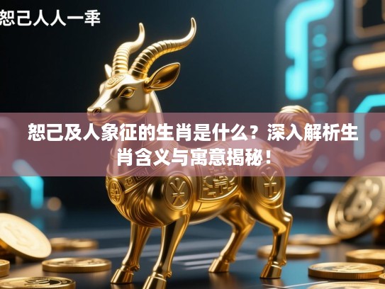 恕己及人象征的生肖是什么?深入解析生肖含义与寓意揭秘! 恕己及人象征的生肖是什么?深入解析生肖含义与寓意揭秘!