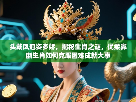 头戴凤冠姿多娇,揭秘生肖之谜,优柔寡断生肖如何克服困难成就大事 头戴凤冠姿多娇,揭秘生肖之谜,优柔寡断生肖如何克服困难成就大事