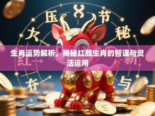 生肖运势解析,揭秘红颜生肖的智谋与灵活运用 生肖运势解析,揭秘红颜生肖的智谋与灵活运用