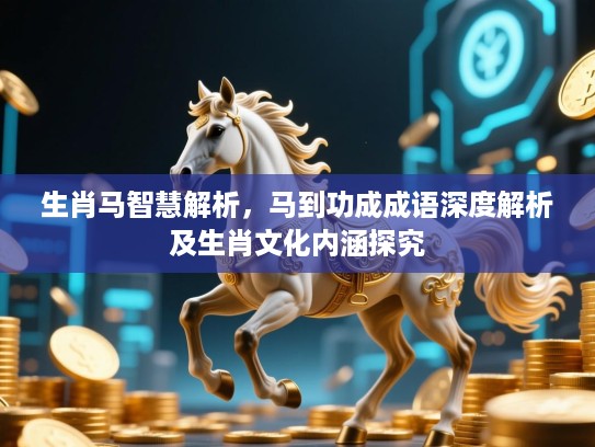 生肖马智慧解析,马到功成成语深度解析及生肖文化内涵探究 生肖马智慧解析,马到功成成语深度解析及生肖文化内涵探究