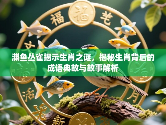 渊鱼丛雀揭示生肖之谜,揭秘生肖背后的成语典故与故事解析 渊鱼丛雀揭示生肖之谜,揭秘生肖背后的成语典故与故事解析