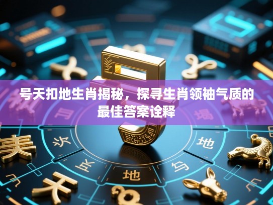 号天扣地生肖揭秘,探寻生肖领袖气质的最佳答案诠释 号天扣地生肖揭秘,探寻生肖领袖气质的最佳答案诠释