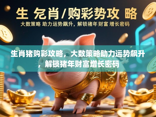 生肖猪购彩攻略，大数策略助力运势飙升，解锁猪年财富增长密码