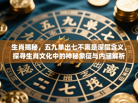 生肖揭秘,五九单出七不离是深层含义,探寻生肖文化中的神秘象征与内涵解析 生肖揭秘,五九单出七不离是深层含义,探寻生肖文化中的神秘象征与内涵解析